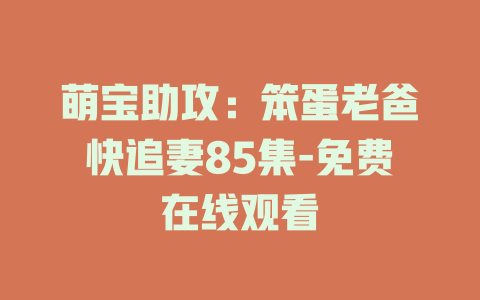 萌宝助攻：笨蛋老爸快追妻85集-免费在线观看