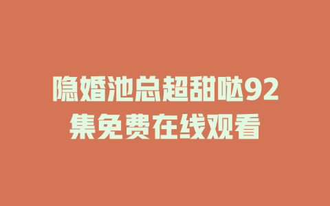 隐婚池总超甜哒92集免费在线观看