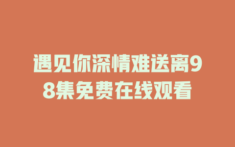 遇见你深情难送离98集免费在线观看