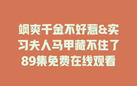 飒爽千金不好惹&实习夫人马甲藏不住了89集免费在线观看