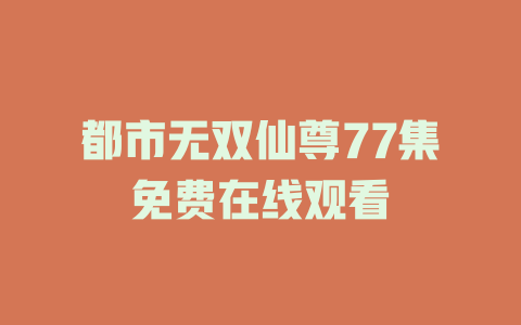 都市无双仙尊77集免费在线观看