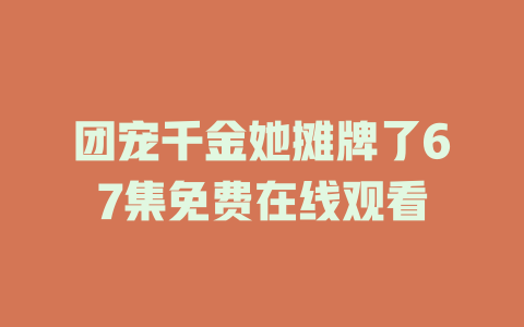 团宠千金她摊牌了67集免费在线观看