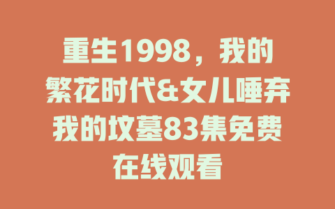 重生1998，我的繁花时代&女儿唾弃我的坟墓83集免费在线观看