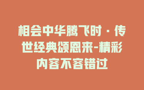 相会中华腾飞时·传世经典颂恩来-精彩内容不容错过