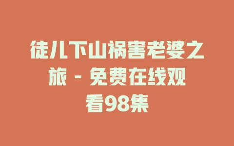 徒儿下山祸害老婆之旅 - 免费在线观看98集