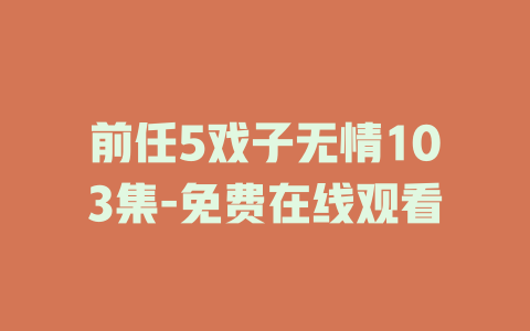 前任5戏子无情103集-免费在线观看