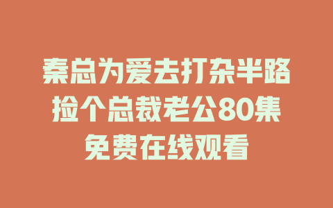秦总为爱去打杂半路捡个总裁老公80集免费在线观看
