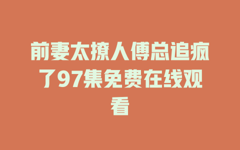 前妻太撩人傅总追疯了97集免费在线观看