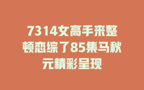 7314女高手来整顿恋综了85集马秋元精彩呈现