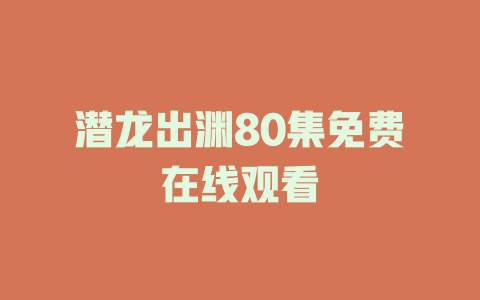 潜龙出渊80集免费在线观看