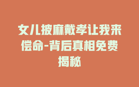 女儿披麻戴孝让我来偿命-背后真相免费揭秘