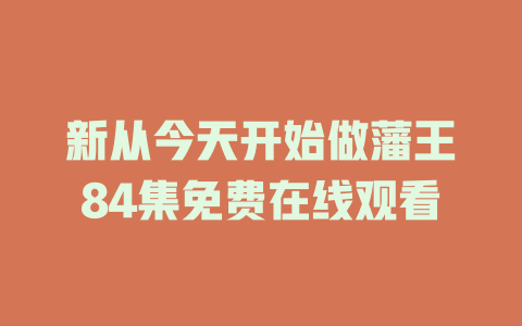 新从今天开始做藩王84集免费在线观看