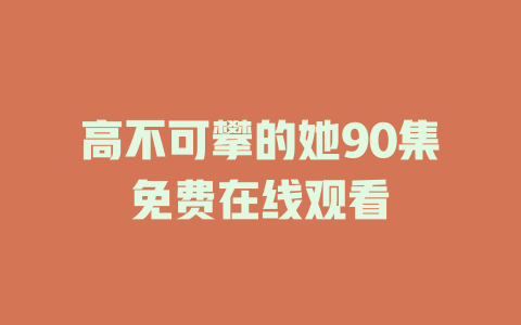 高不可攀的她90集免费在线观看