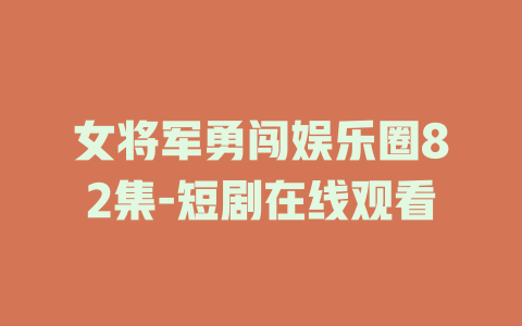 女将军勇闯娱乐圈82集-短剧在线观看