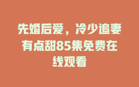 先婚后爱，冷少追妻有点甜85集免费在线观看