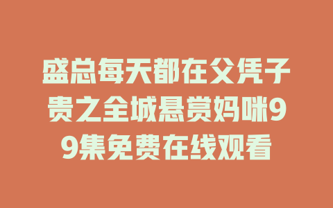 盛总每天都在父凭子贵之全城悬赏妈咪99集免费在线观看