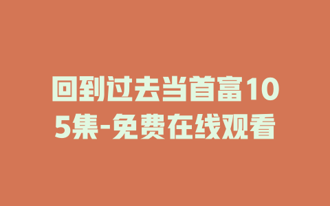 回到过去当首富105集-免费在线观看