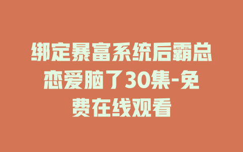 绑定暴富系统后霸总恋爱脑了30集-免费在线观看