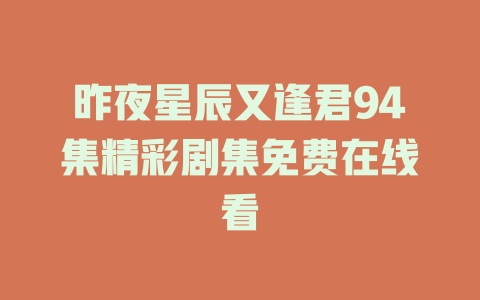昨夜星辰又逢君94集精彩剧集免费在线看