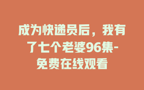 成为快递员后，我有了七个老婆96集-免费在线观看
