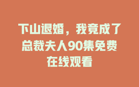 下山退婚，我竟成了总裁夫人90集免费在线观看