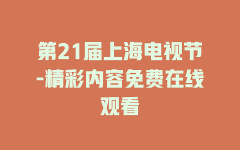 第21届上海电视节-精彩内容免费在线观看