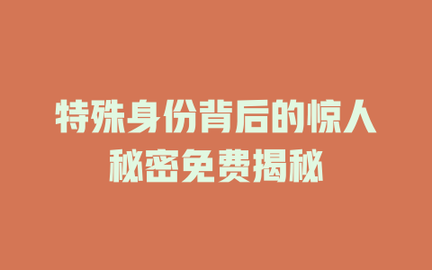 特殊身份背后的惊人秘密免费揭秘