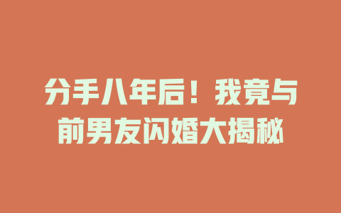 分手八年后！我竟与前男友闪婚大揭秘