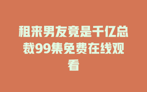 租来男友竟是千亿总裁99集免费在线观看