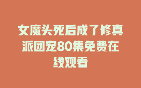 女魔头死后成了修真派团宠80集免费在线观看