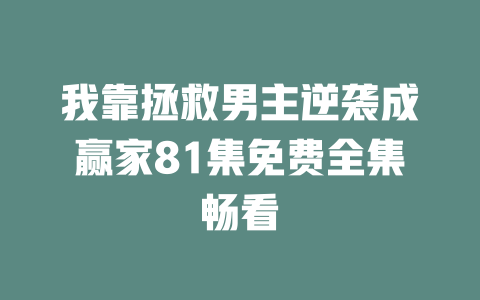 我靠拯救男主逆袭成赢家81集免费全集畅看