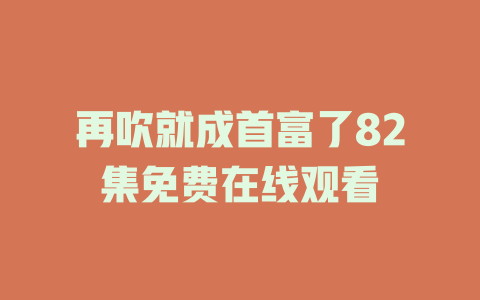 再吹就成首富了82集免费在线观看