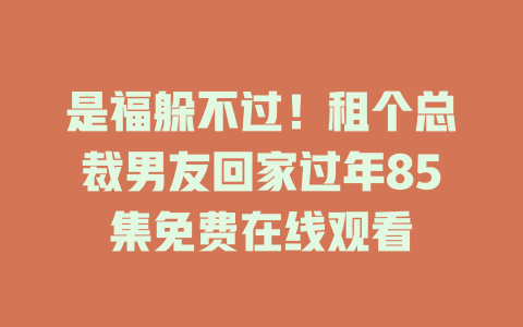 是福躲不过！租个总裁男友回家过年85集免费在线观看