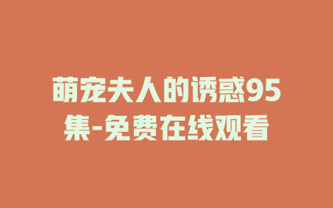 萌宠夫人的诱惑95集-免费在线观看