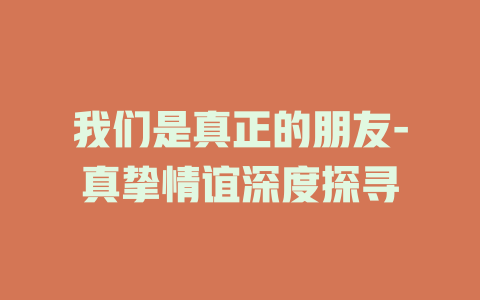 我们是真正的朋友-真挚情谊深度探寻