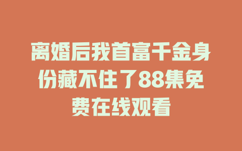 离婚后我首富千金身份藏不住了88集免费在线观看