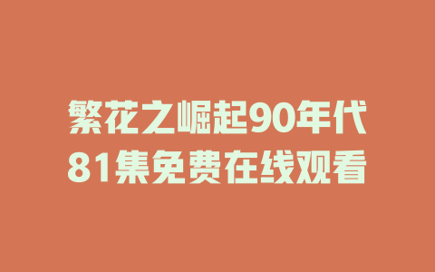 繁花之崛起90年代81集免费在线观看