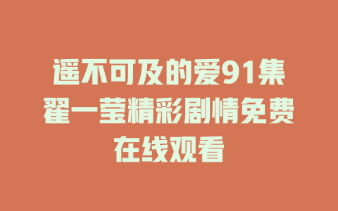 遥不可及的爱91集翟一莹精彩剧情免费在线观看