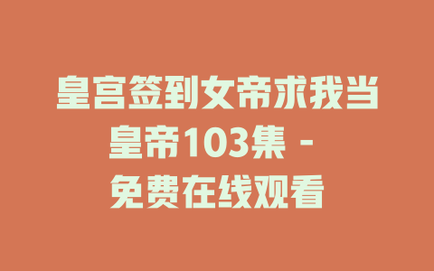 皇宫签到女帝求我当皇帝103集 - 免费在线观看