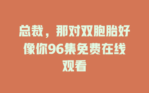 总裁，那对双胞胎好像你96集免费在线观看