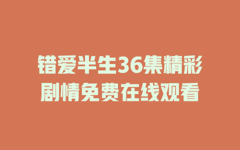 错爱半生36集精彩剧情免费在线观看