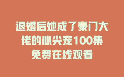 退婚后她成了豪门大佬的心尖宠100集免费在线观看