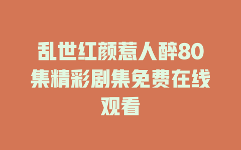 乱世红颜惹人醉80集精彩剧集免费在线观看