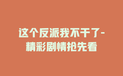 这个反派我不干了-精彩剧情抢先看
