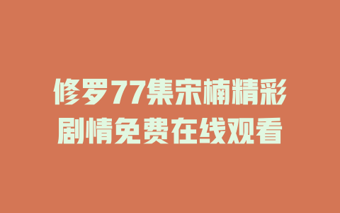 修罗77集宋楠精彩剧情免费在线观看