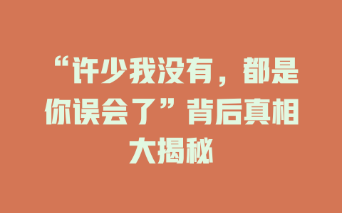 “许少我没有，都是你误会了”背后真相大揭秘
