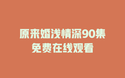 原来婚浅情深90集免费在线观看