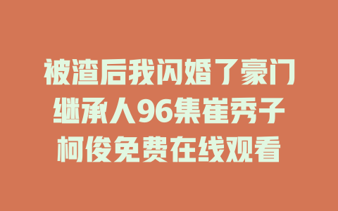 被渣后我闪婚了豪门继承人96集崔秀子柯俊免费在线观看