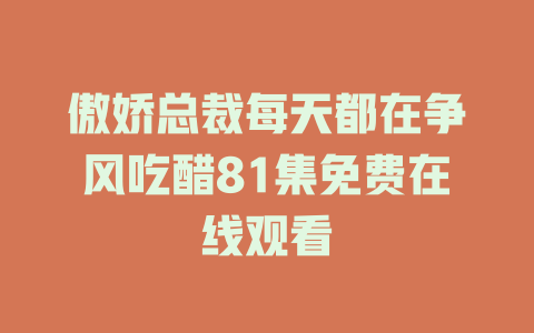 傲娇总裁每天都在争风吃醋81集免费在线观看