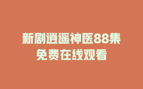 新剧逍遥神医88集免费在线观看